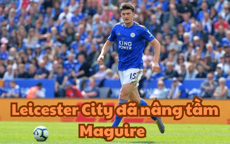 Leicester đã nâng tầm Maguire thành 1 trong những trung vệ hàng đầu giải Ngoại Hạng Anh