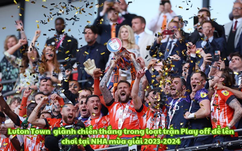 Luton Town đã có được 100 triệu bảng ngay sau khi chiến thắng trong loạt trận Play off