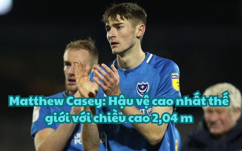 Matthew Casey đang là hậu vệ cao nhất vẫn đang thi đấu