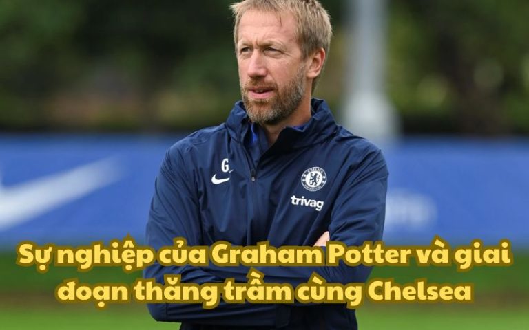 Sự nghiệp của Graham Potter và giai đoạn thăng trầm cùng với Chelsea