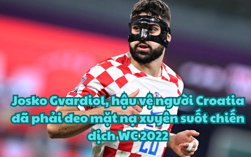 Josko Gvardiol, hậu vệ người Croatia đã phải đeo mặt nạ xuyên suốt chiến dịch WC 2022