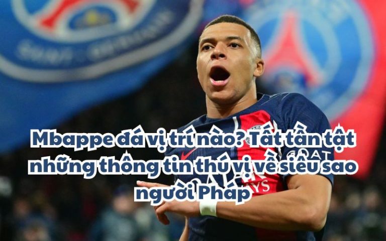 Mbappe đá vị trí nào? Tất tần tật những thông tin thú vị về siêu sao người Pháp