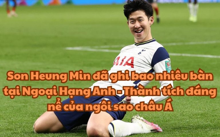 Son Heung Min đã ghi bao nhiêu bàn tại Ngoại Hạng Anh – Thành tích đáng nể của ngôi sao châu Á