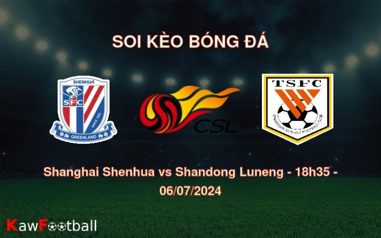 Soi kèo Shanghai Shenhua vs Shandong Luneng 18h35 06/07/2024