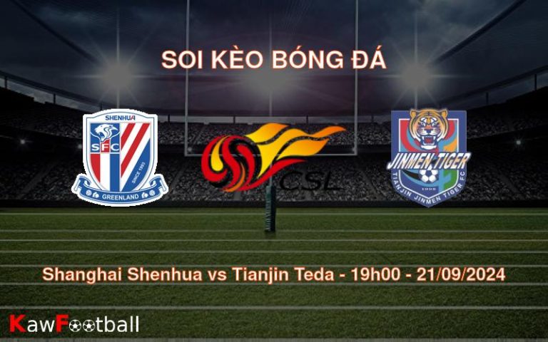 Soi kèo Shanghai Shenhua vs Tianjin Teda 19h00 21/09/2024